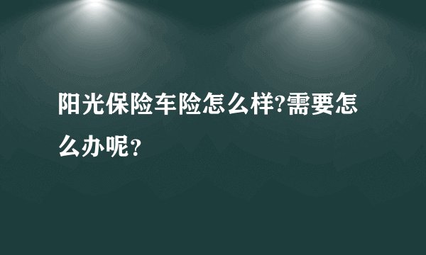 阳光保险车险怎么样?需要怎么办呢？