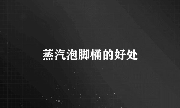 蒸汽泡脚桶的好处