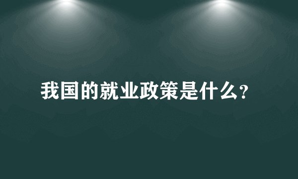 我国的就业政策是什么？