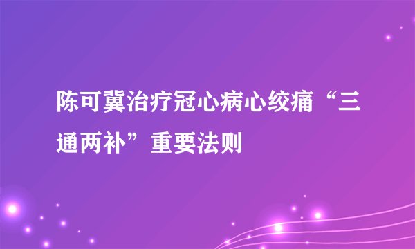 陈可冀治疗冠心病心绞痛“三通两补”重要法则