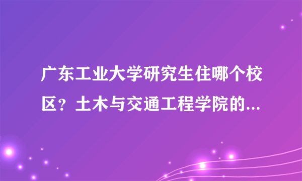 广东工业大学研究生住哪个校区？土木与交通工程学院的~~住宿条件怎么样？