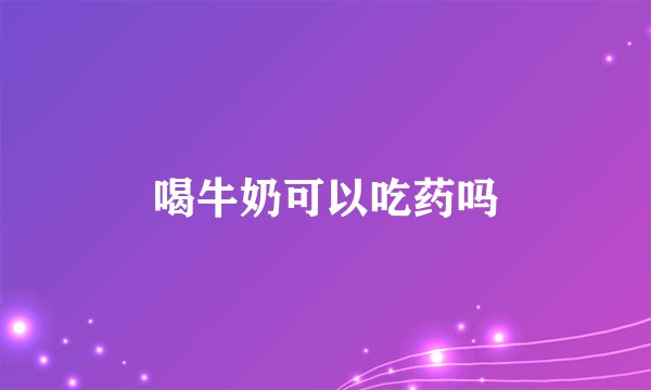 喝牛奶可以吃药吗