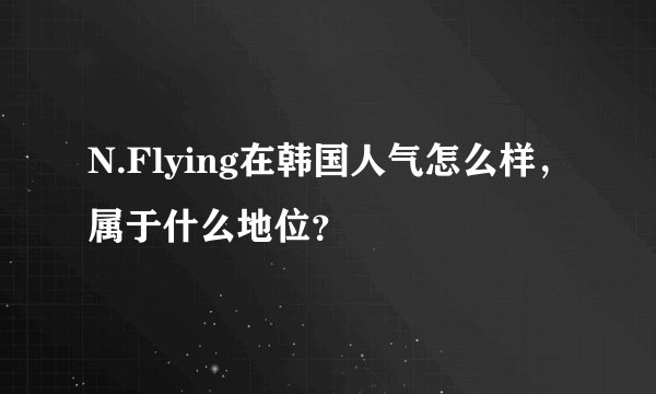 N.Flying在韩国人气怎么样，属于什么地位？