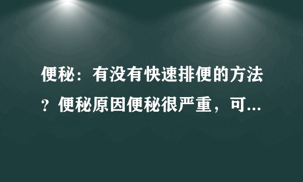 便秘：有没有快速排便的方法？便秘原因便秘很严重，可...