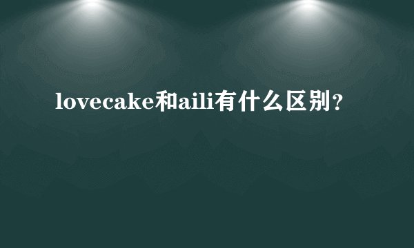lovecake和aili有什么区别？
