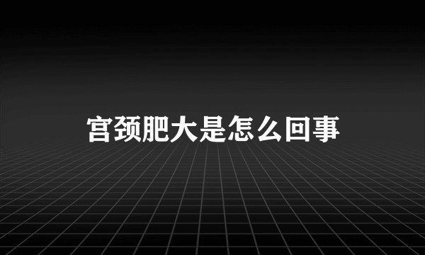 宫颈肥大是怎么回事
