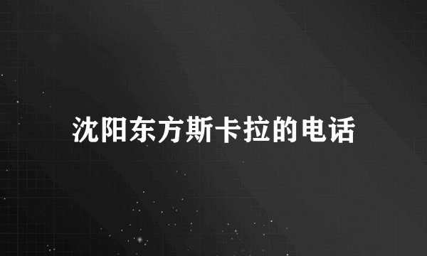 沈阳东方斯卡拉的电话