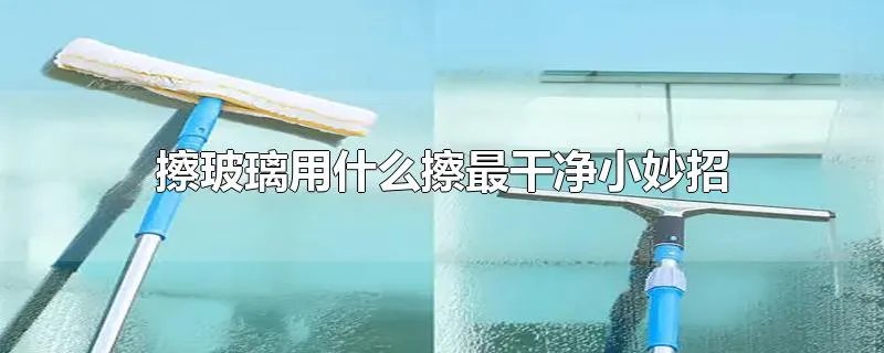 擦玻璃用什么擦最干净小妙招