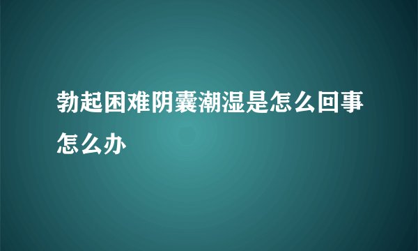 勃起困难阴囊潮湿是怎么回事怎么办