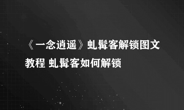 《一念逍遥》虬髯客解锁图文教程 虬髯客如何解锁