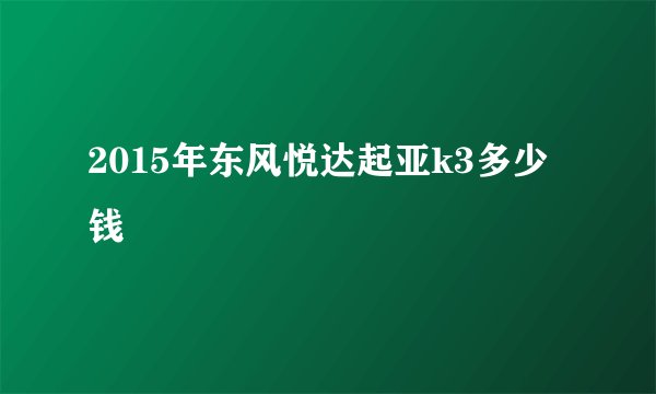 2015年东风悦达起亚k3多少钱