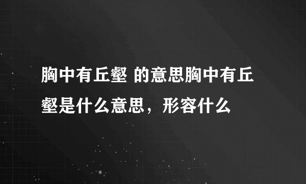 胸中有丘壑 的意思胸中有丘壑是什么意思，形容什么