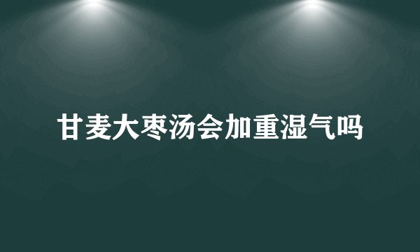 甘麦大枣汤会加重湿气吗