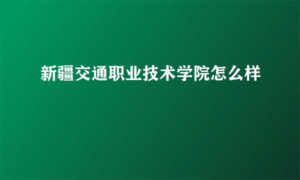 新疆交通职业技术学院怎么样