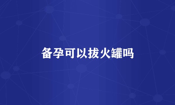 备孕可以拔火罐吗