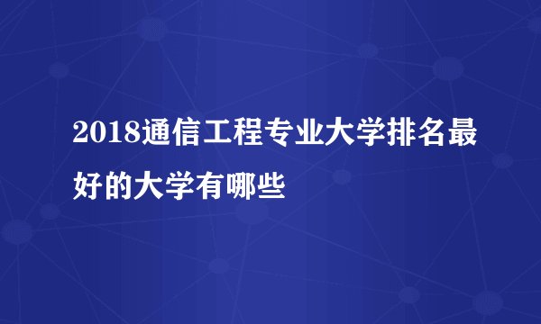 2018通信工程专业大学排名最好的大学有哪些