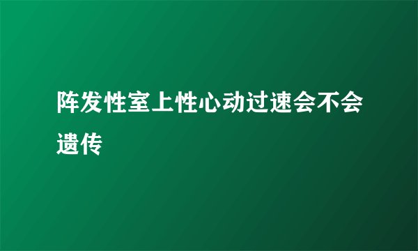 阵发性室上性心动过速会不会遗传