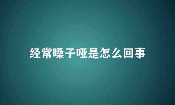 经常嗓子哑是怎么回事