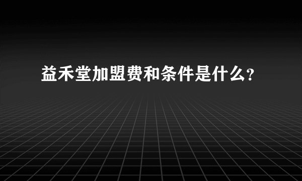 益禾堂加盟费和条件是什么？