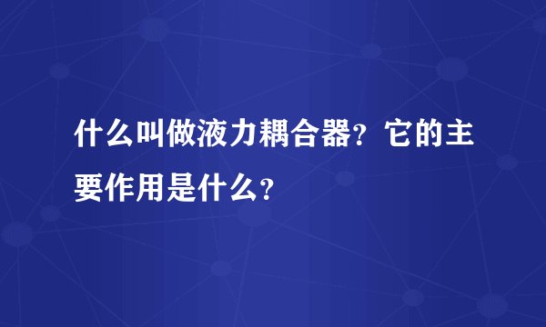 什么叫做液力耦合器？它的主要作用是什么？