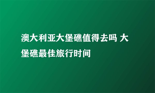 澳大利亚大堡礁值得去吗 大堡礁最佳旅行时间