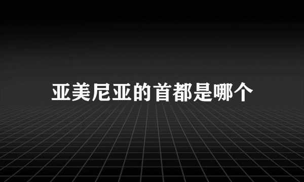 亚美尼亚的首都是哪个
