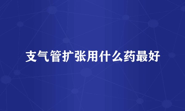 支气管扩张用什么药最好