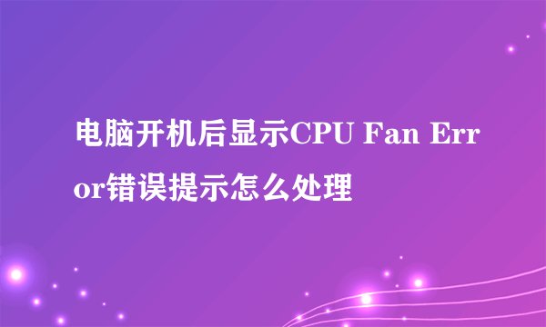 电脑开机后显示CPU Fan Error错误提示怎么处理