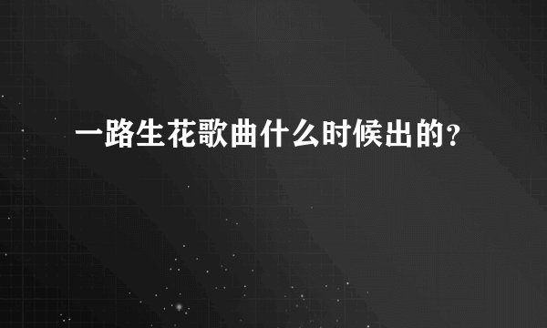 一路生花歌曲什么时候出的？