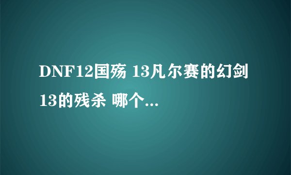 DNF12国殇 13凡尔赛的幻剑 13的残杀 哪个伤害最高 哪个伤害第二高？ 懂的来