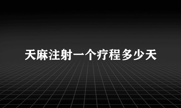 天麻注射一个疗程多少天