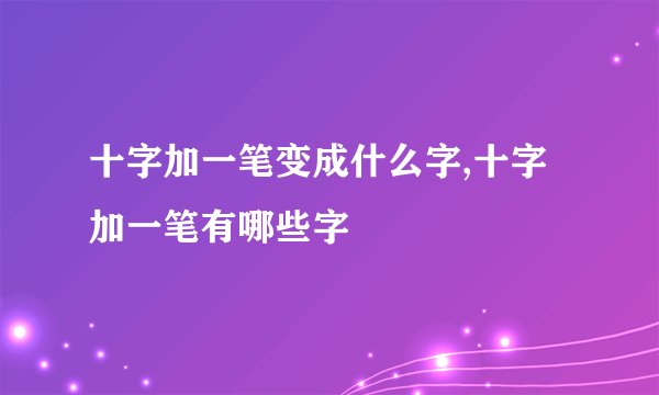 十字加一笔变成什么字,十字加一笔有哪些字