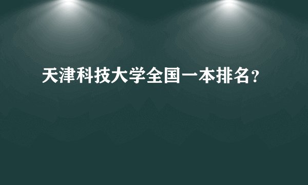 天津科技大学全国一本排名？