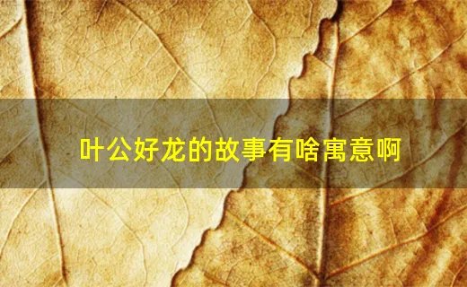 叶公好龙的故事有啥寓意啊