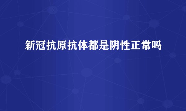 新冠抗原抗体都是阴性正常吗