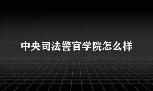 中央司法警官学院怎么样