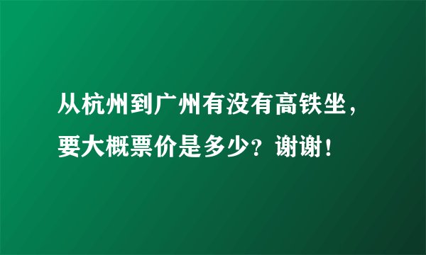 从杭州到广州有没有高铁坐，要大概票价是多少？谢谢！