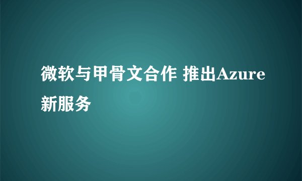 微软与甲骨文合作 推出Azure新服务