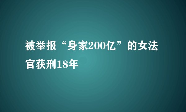 被举报“身家200亿”的女法官获刑18年