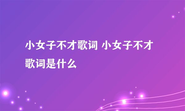 小女子不才歌词 小女子不才歌词是什么