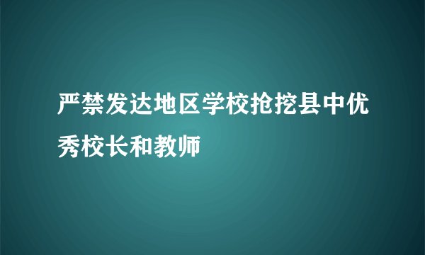 严禁发达地区学校抢挖县中优秀校长和教师