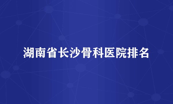 湖南省长沙骨科医院排名