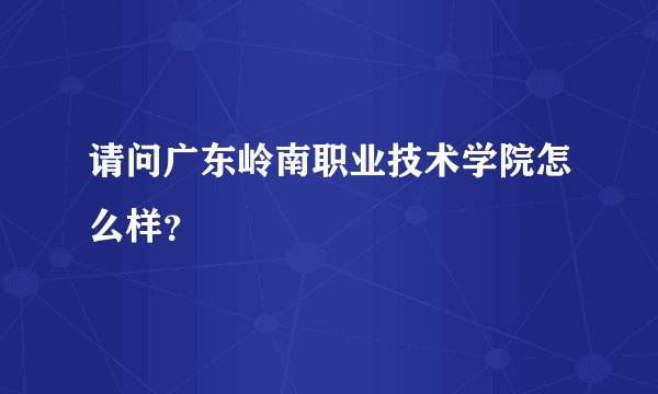 请问广东岭南职业技术学院怎么样？