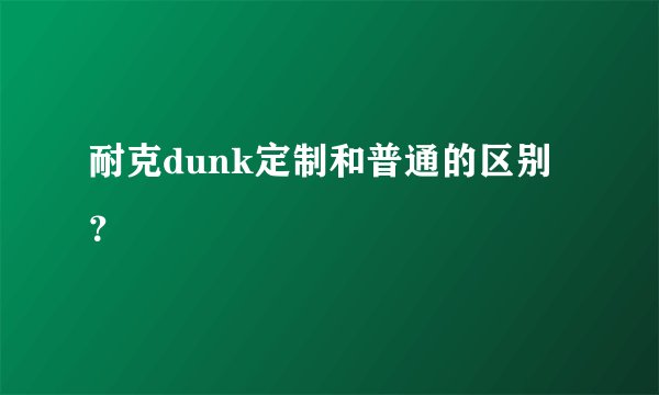 耐克dunk定制和普通的区别？