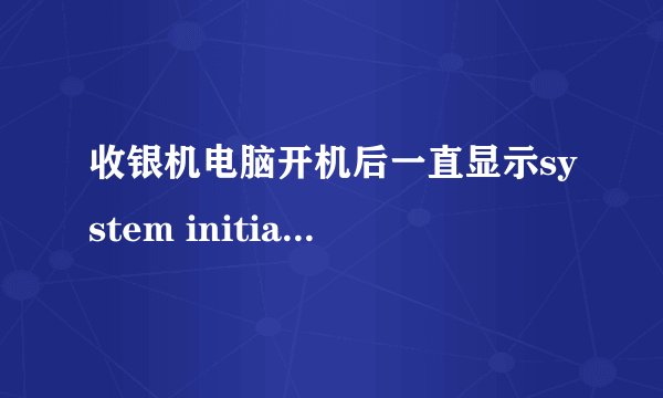 收银机电脑开机后一直显示system initialize 随后就进不去了,求高手帮忙解决!