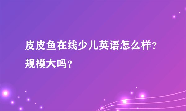 皮皮鱼在线少儿英语怎么样？规模大吗？