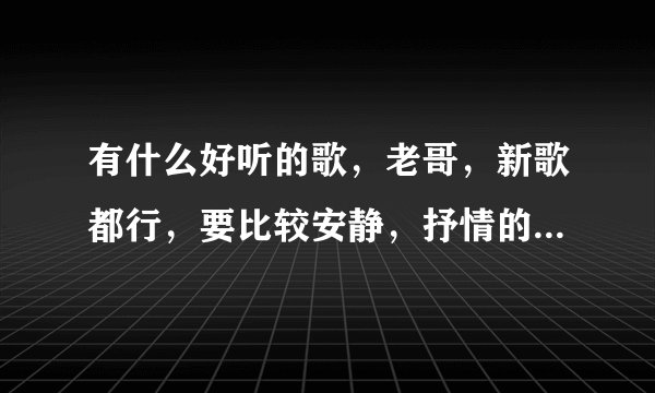 有什么好听的歌，老哥，新歌都行，要比较安静，抒情的，不要网络歌手的！