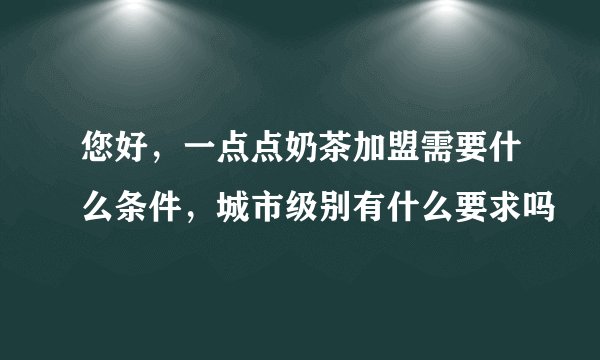 您好，一点点奶茶加盟需要什么条件，城市级别有什么要求吗