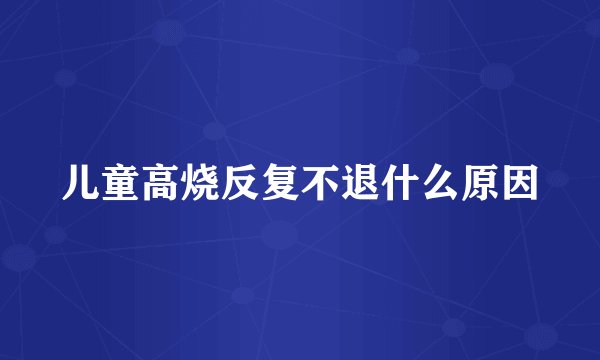 儿童高烧反复不退什么原因