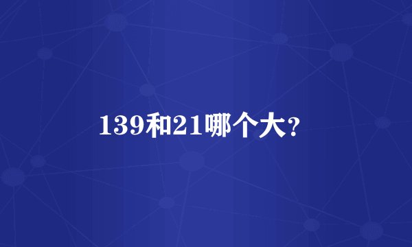 139和21哪个大？